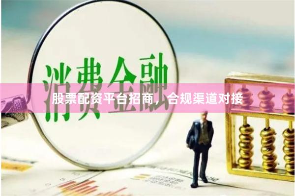 股票配资平台招商，合规渠道对接