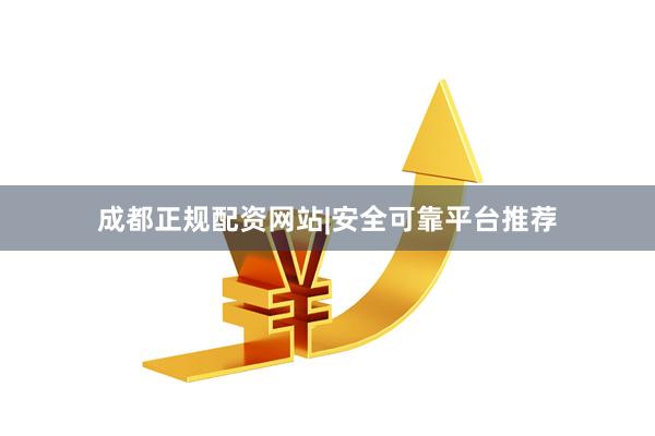 成都正规配资网站|安全可靠平台推荐