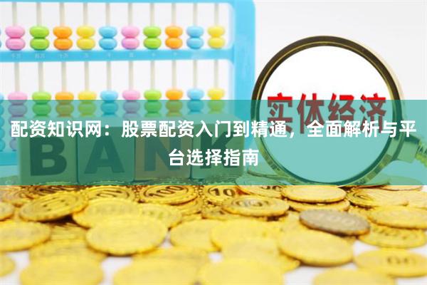 配资知识网：股票配资入门到精通，全面解析与平台选择指南