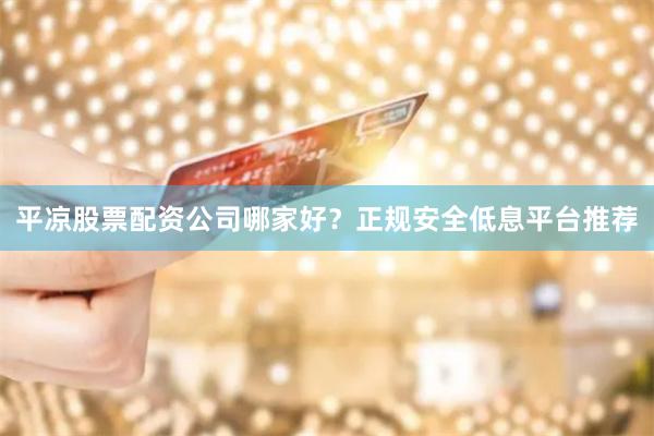 平凉股票配资公司哪家好？正规安全低息平台推荐