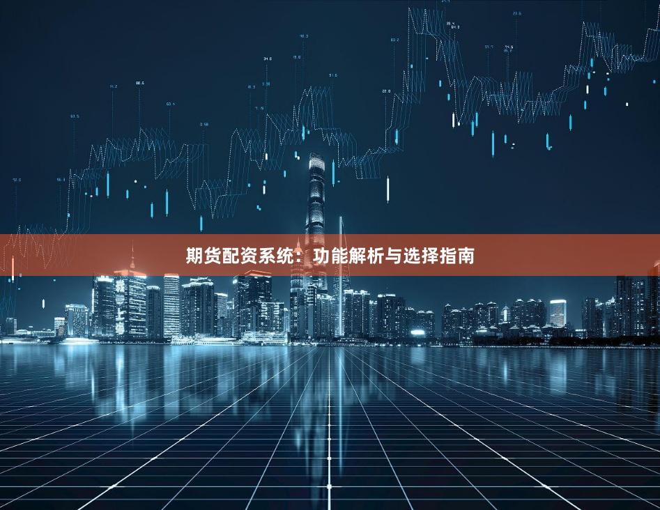 期货配资系统：功能解析与选择指南