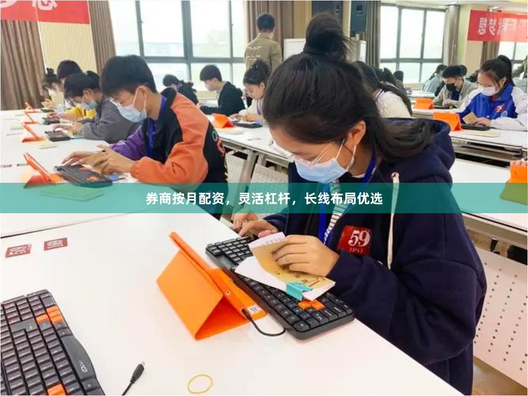 券商按月配资,灵活杠杆,长线布局优选