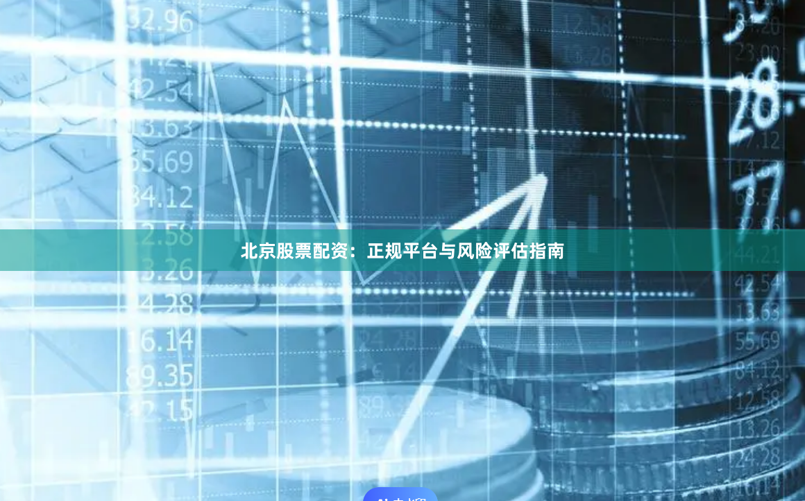 北京股票配资：正规平台与风险评估指南
