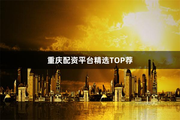 重庆配资平台精选TOP荐