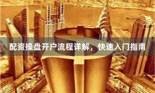 配资操盘开户流程详解，快速入门指南