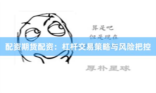 配资期货配资：杠杆交易策略与风险把控