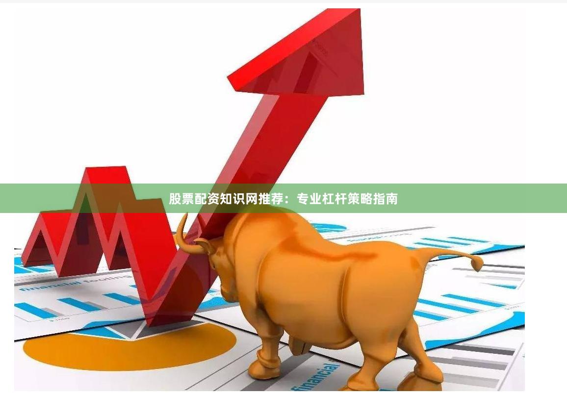 股票配资知识网推荐：专业杠杆策略指南