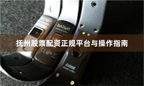 抚州股票配资正规平台与操作指南