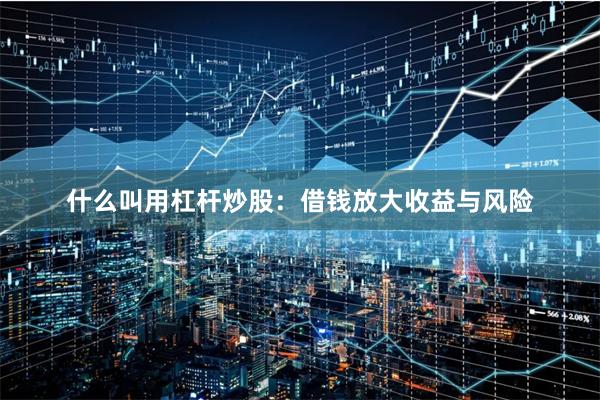 什么叫用杠杆炒股：借钱放大收益与风险