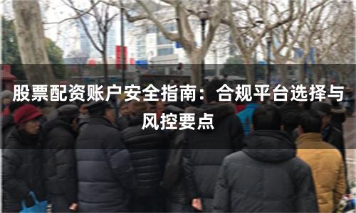 股票配资账户安全指南：合规平台选择与风控要点