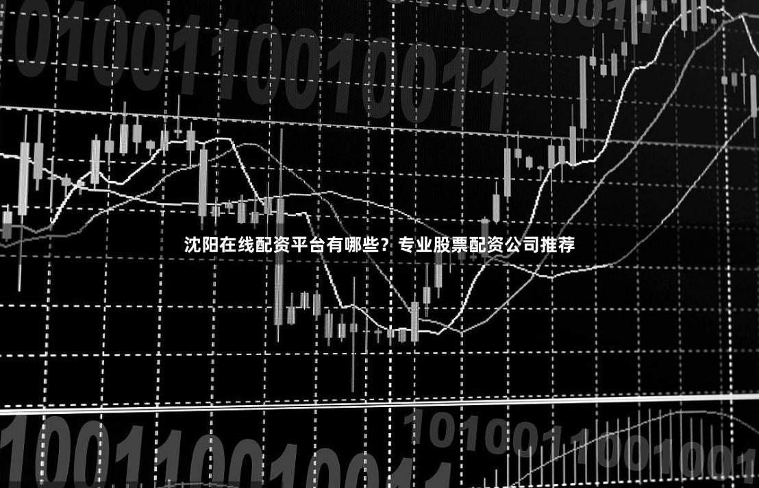 沈阳在线配资平台有哪些？专业股票配资公司推荐