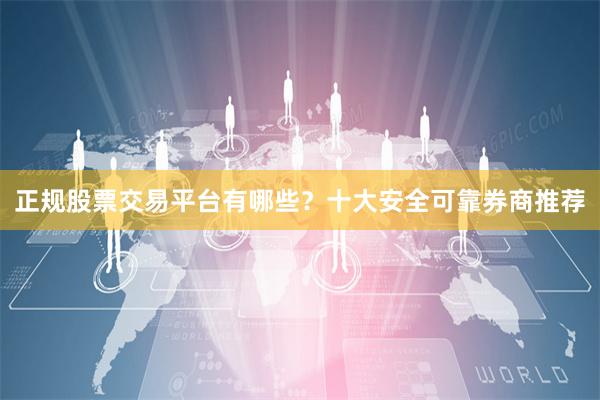 正规股票交易平台有哪些？十大安全可靠券商推荐