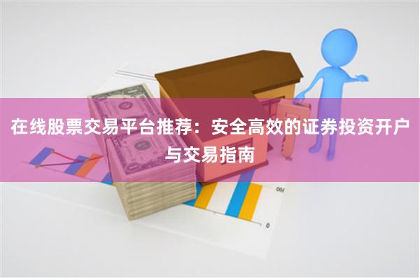 在线股票交易平台推荐：安全高效的证券投资开户与交易指南