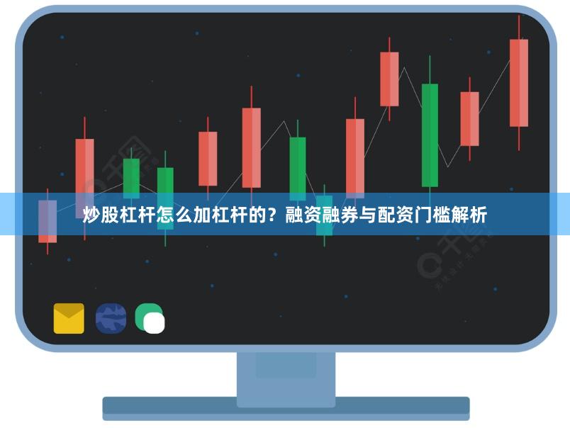 炒股杠杆怎么加杠杆的？融资融券与配资门槛解析