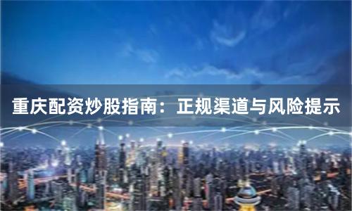 重庆配资炒股指南：正规渠道与风险提示