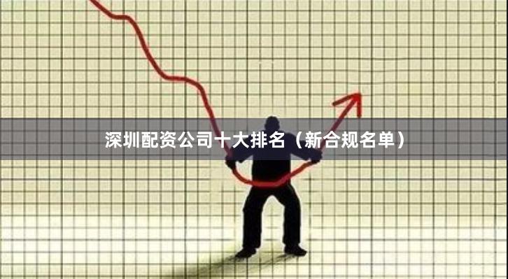 深圳配资公司十大排名（新合规名单）