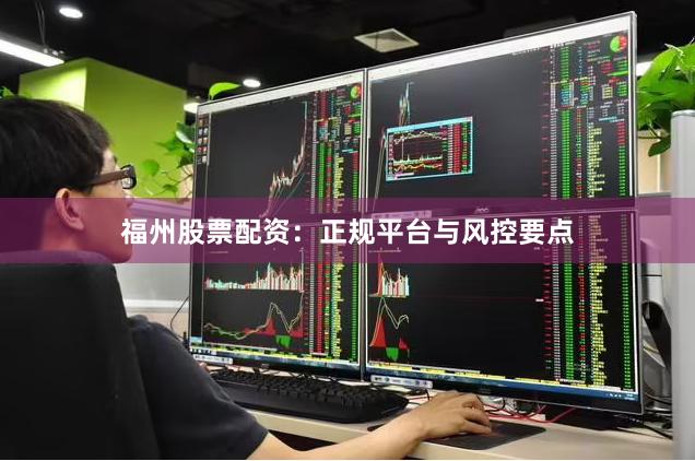 福州股票配资：正规平台与风控要点