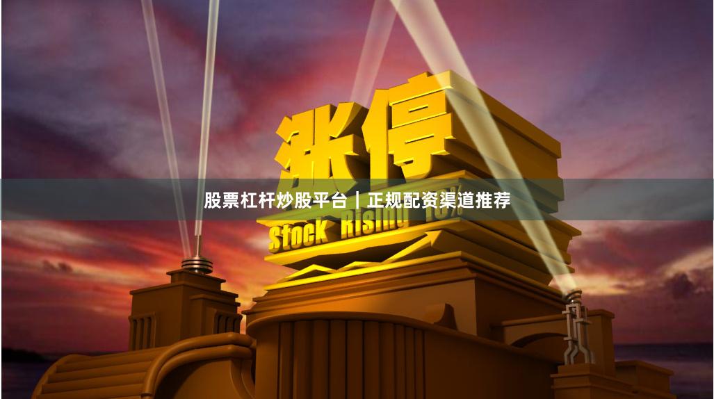 股票杠杆炒股平台｜正规配资渠道推荐