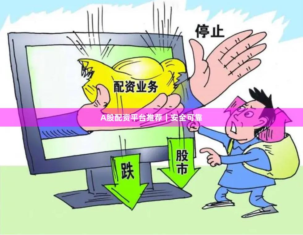 A股配资平台推荐｜安全可靠