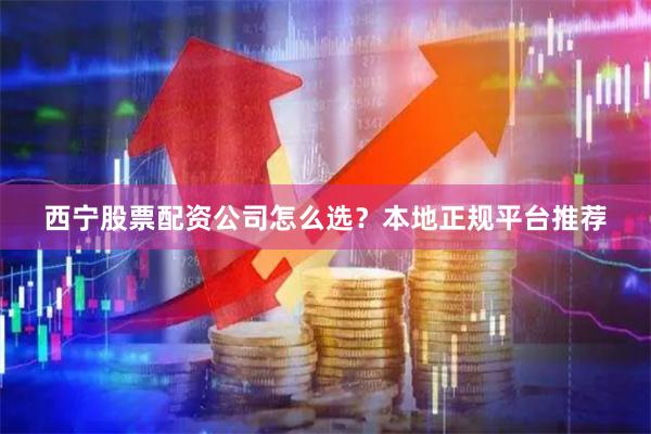 西宁股票配资公司怎么选？本地正规平台推荐