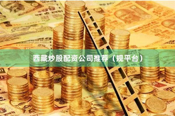 西藏炒股配资公司推荐（规平台）