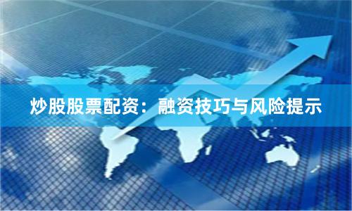 炒股股票配资：融资技巧与风险提示